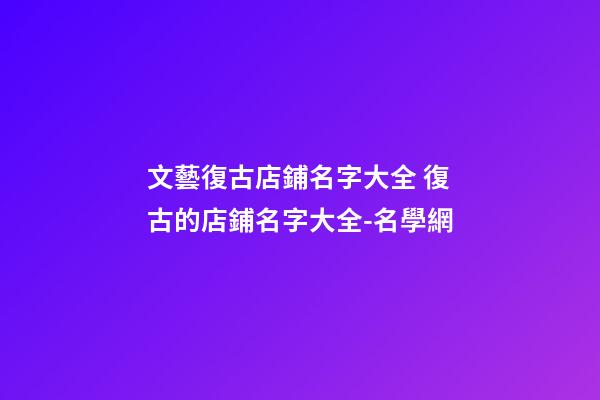 文藝復古店鋪名字大全 復古的店鋪名字大全-名學網